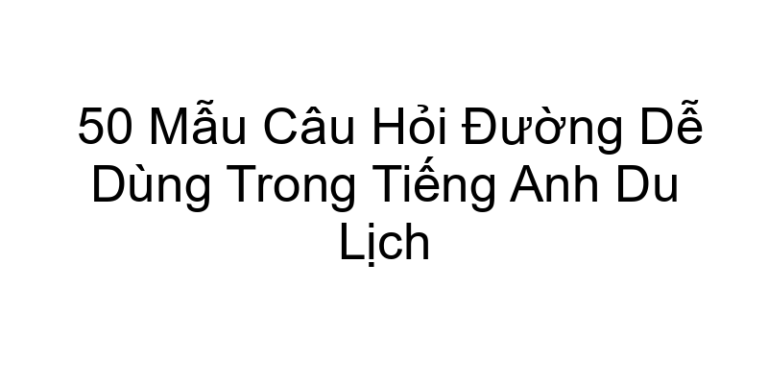 50 Mẫu Câu Hỏi Đường Dễ Dùng Trong Tiếng Anh Du Lịch