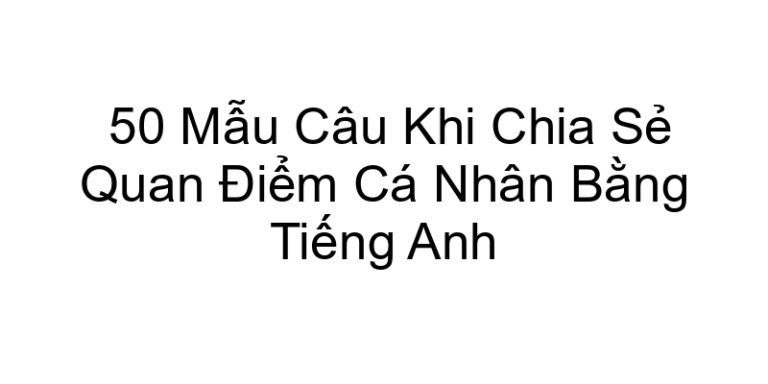 50 Mẫu Câu Khi Chia Sẻ Quan Điểm Cá Nhân Bằng Tiếng Anh