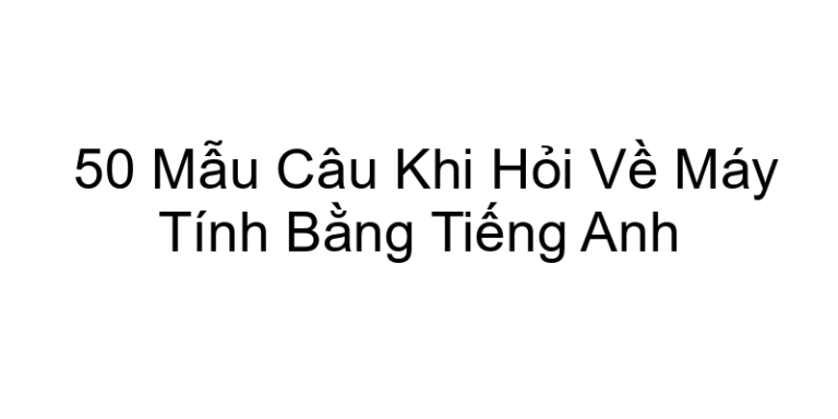 50 Mẫu Câu Khi Hỏi Về Máy Tính Bằng Tiếng Anh