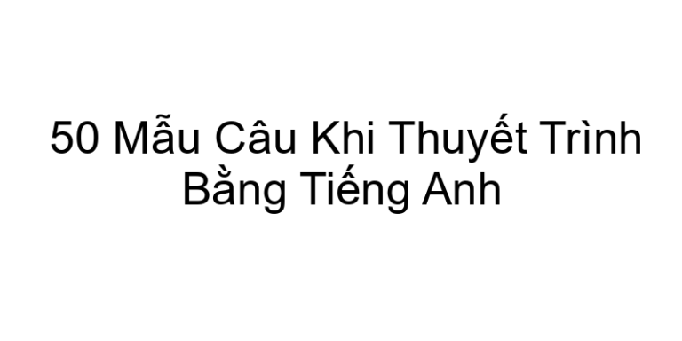 50 Mẫu Câu Khi Thuyết Trình Bằng Tiếng Anh
