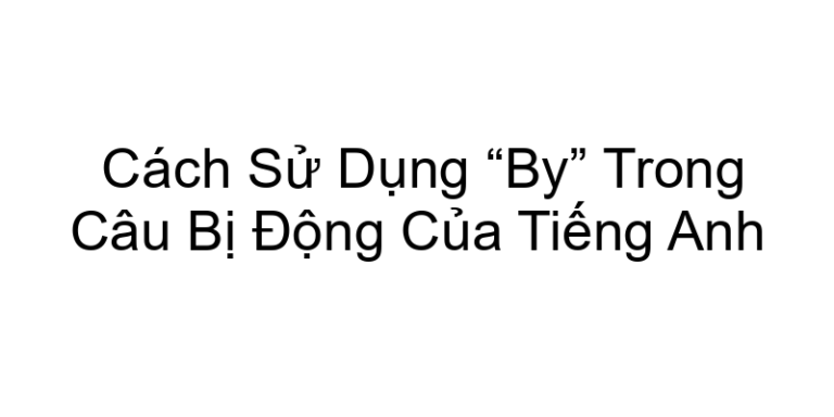 Cách Sử Dụng “By” Trong Câu Bị Động Của Tiếng Anh