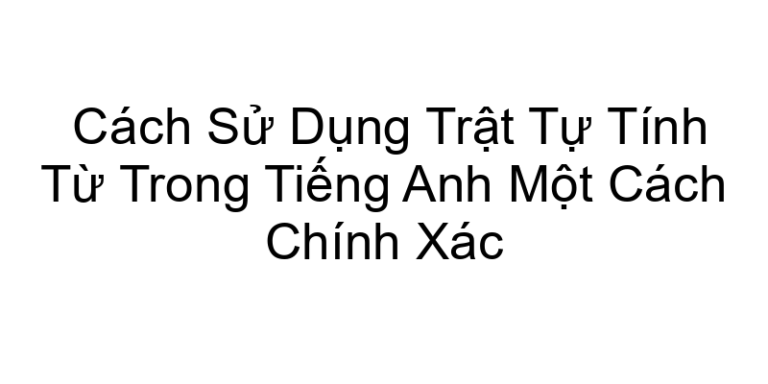 Cách Sử Dụng Trật Tự Tính Từ Trong Tiếng Anh Một Cách Chính Xác