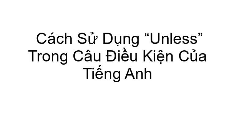 Cách Sử Dụng “Unless” Trong Câu Điều Kiện Của Tiếng Anh
