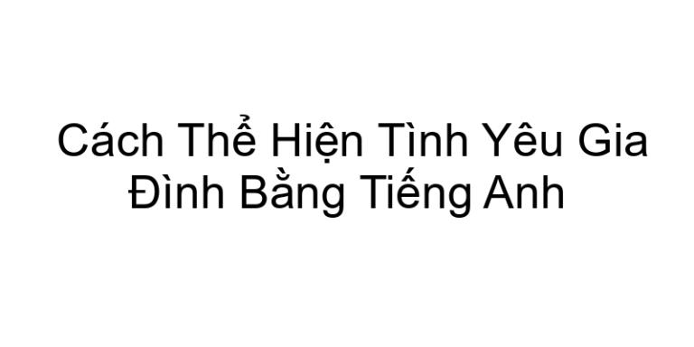Cách Thể Hiện Tình Yêu Gia Đình Bằng Tiếng Anh