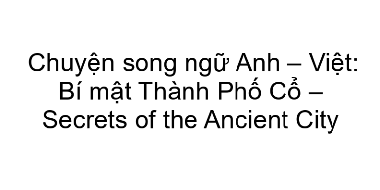 Chuyện song ngữ Anh – Việt: Bí mật Thành Phố Cổ – Secrets of the Ancient City