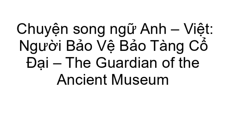 Chuyện song ngữ Anh – Việt: Người Bảo Vệ Bảo Tàng Cổ Đại – The Guardian of the Ancient Museum