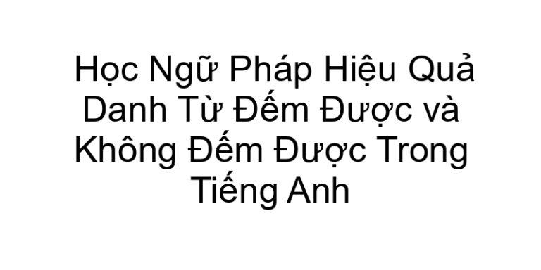 Học Ngữ Pháp Hiệu Quả Danh Từ Đếm Được và Không Đếm Được Trong Tiếng Anh