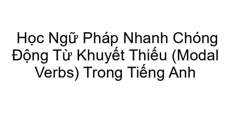 Học Ngữ Pháp Nhanh Chóng Động Từ Khuyết Thiếu (Modal Verbs) Trong Tiếng Anh