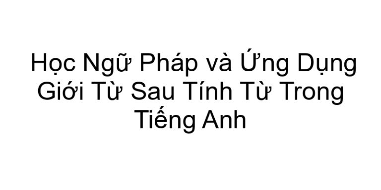 Học Ngữ Pháp và Ứng Dụng Giới Từ Sau Tính Từ Trong Tiếng Anh