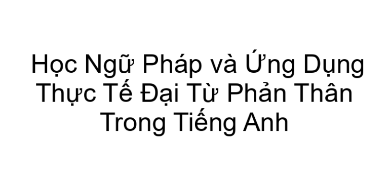 Học Ngữ Pháp và Ứng Dụng Thực Tế Đại Từ Phản Thân Trong Tiếng Anh