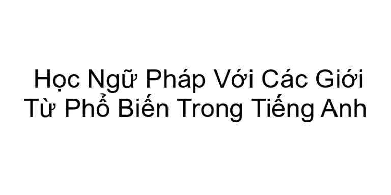Học Ngữ Pháp Với Các Giới Từ Phổ Biến Trong Tiếng Anh