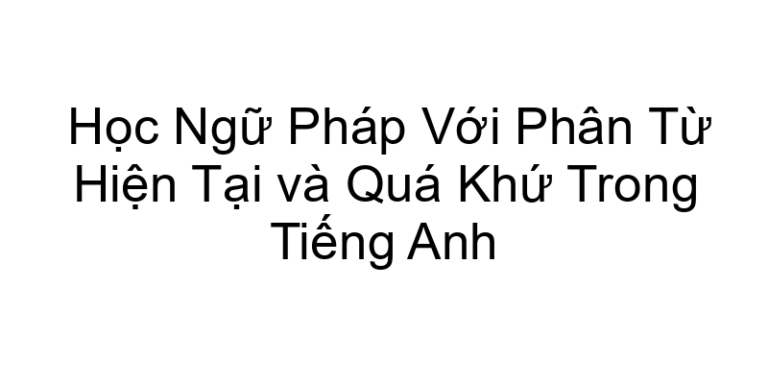 Học Ngữ Pháp Với Phân Từ Hiện Tại và Quá Khứ Trong Tiếng Anh