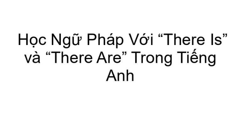 Học Ngữ Pháp Với “There Is” và “There Are” Trong Tiếng Anh