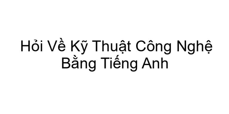 Hỏi Về Kỹ Thuật Công Nghệ Bằng Tiếng Anh
