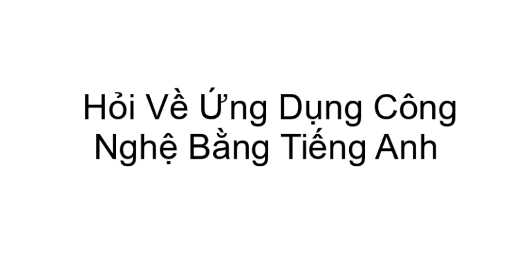 Hỏi Về Ứng Dụng Công Nghệ Bằng Tiếng Anh