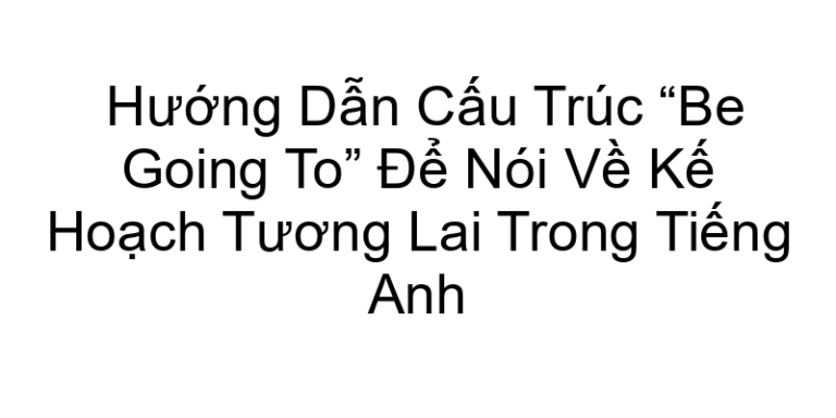 Hướng Dẫn Cấu Trúc “Be Going To” Để Nói Về Kế Hoạch Tương Lai Trong Tiếng Anh