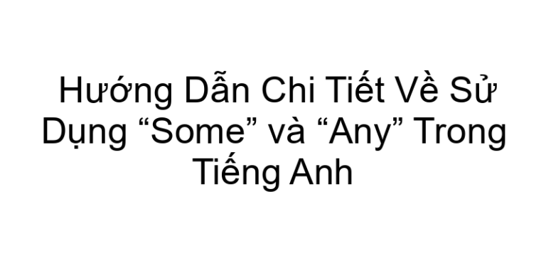 Hướng Dẫn Chi Tiết Về Sử Dụng “Some” và “Any” Trong Tiếng Anh