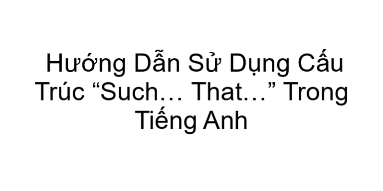 Hướng Dẫn Sử Dụng Cấu Trúc “Such… That…” Trong Tiếng Anh