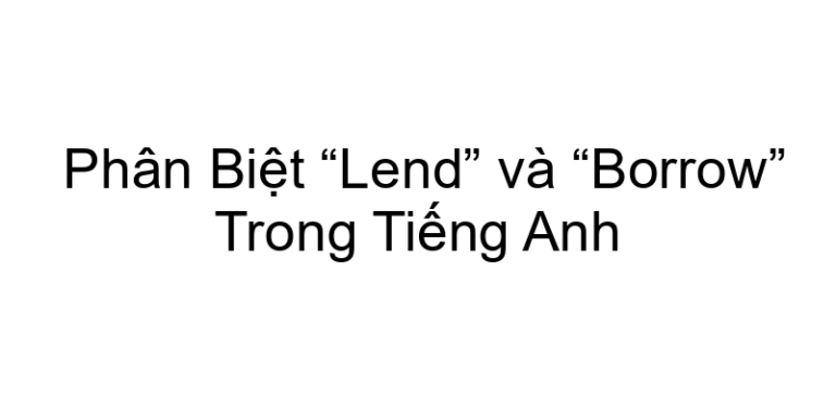 Phân Biệt “Lend” và “Borrow” Trong Tiếng Anh