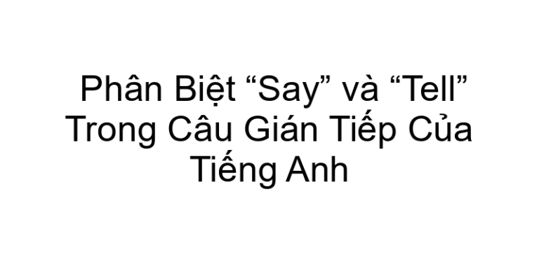 Phân Biệt “Say” và “Tell” Trong Câu Gián Tiếp Của Tiếng Anh