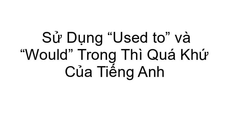 Sử Dụng “Used to” và “Would” Trong Thì Quá Khứ Của Tiếng Anh