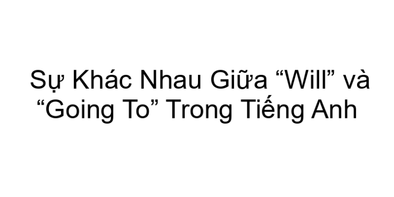 Sự Khác Nhau Giữa “Will” và “Going To” Trong Tiếng Anh