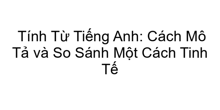 Tính Từ Tiếng Anh: Cách Mô Tả và So Sánh Một Cách Tinh Tế